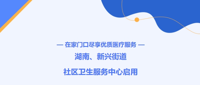 在家門口盡享優(yōu)質(zhì)醫(yī)療服務！湖南、新興街道社區(qū)衛(wèi)生服務中心啟用