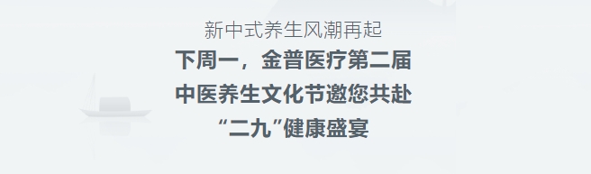 新中式養(yǎng)生風(fēng)潮再起！下周一，金普醫(yī)療第二屆中醫(yī)養(yǎng)生文化節(jié)邀您共赴“二九”健康盛宴